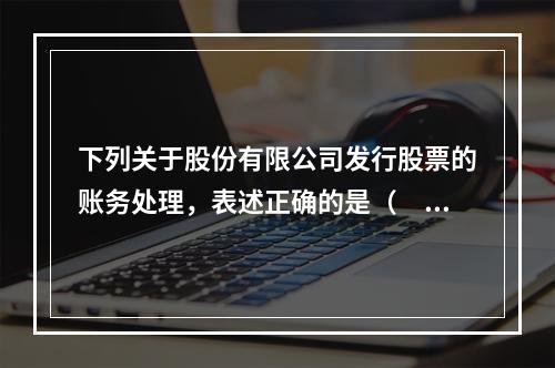 下列关于股份有限公司发行股票的账务处理，表述正确的是（　）。