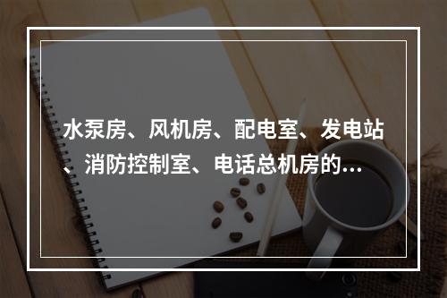 水泵房、风机房、配电室、发电站、消防控制室、电话总机房的备