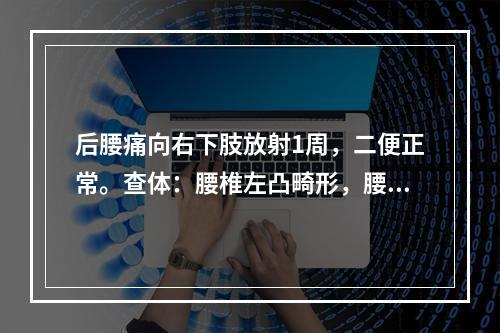 后腰痛向右下肢放射1周，二便正常。查体：腰椎左凸畸形，腰4、