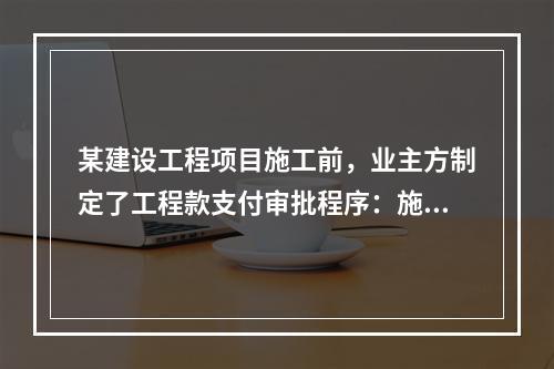 某建设工程项目施工前，业主方制定了工程款支付审批程序：施工方