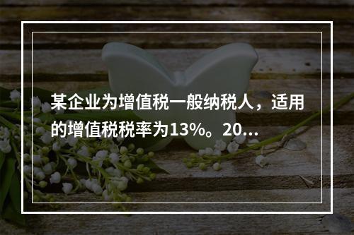 某企业为增值税一般纳税人，适用的增值税税率为13%。2019