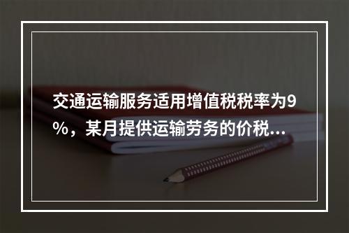 交通运输服务适用增值税税率为9%，某月提供运输劳务的价税款合