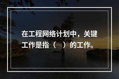 在工程网络计划中，关键工作是指（　）的工作。