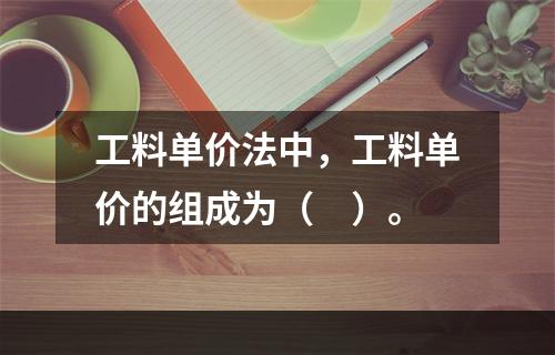 工料单价法中，工料单价的组成为（　）。