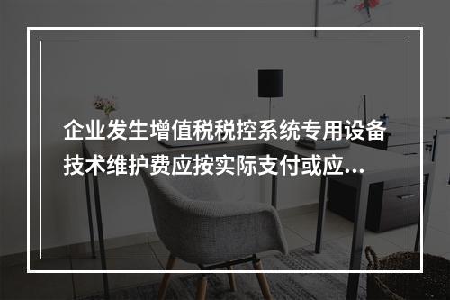 企业发生增值税税控系统专用设备技术维护费应按实际支付或应付的