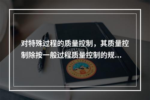 对特殊过程的质量控制，其质量控制除按一般过程质量控制的规定执