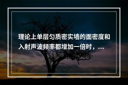 理论上单层匀质密实墙的面密度和入射声波频率都增加一倍时，其