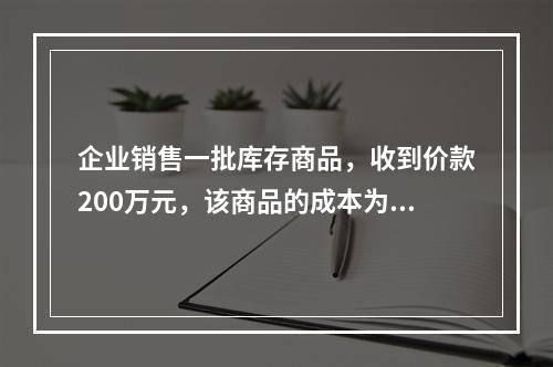 企业销售一批库存商品，收到价款200万元，该商品的成本为17