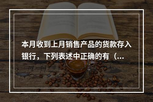 本月收到上月销售产品的货款存入银行，下列表述中正确的有（ ）