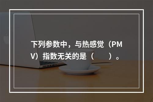 下列参数中，与热感觉（PMV）指数无关的是（　　）。