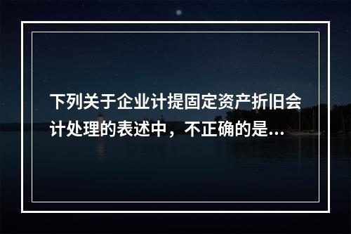 下列关于企业计提固定资产折旧会计处理的表述中，不正确的是（　