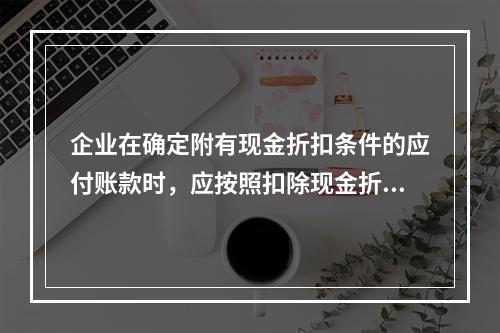 企业在确定附有现金折扣条件的应付账款时，应按照扣除现金折扣后