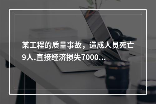 某工程的质量事故，造成人员死亡9人.直接经济损失7000万元