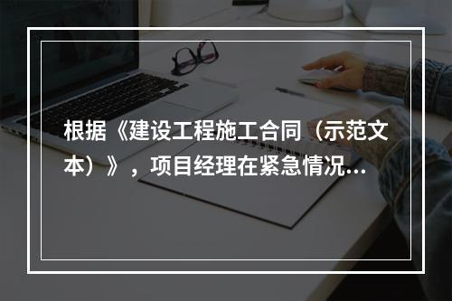 根据《建设工程施工合同（示范文本）》，项目经理在紧急情况下有