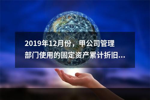 2019年12月份，甲公司管理部门使用的固定资产累计折旧金额