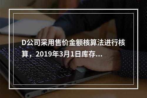 D公司采用售价金额核算法进行核算，2019年3月1日库存商品