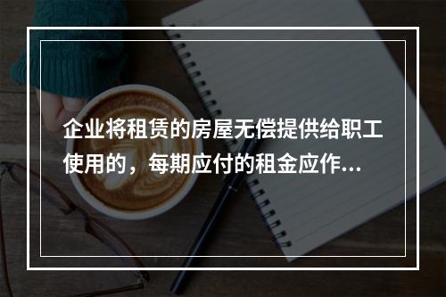 企业将租赁的房屋无偿提供给职工使用的，每期应付的租金应作为应