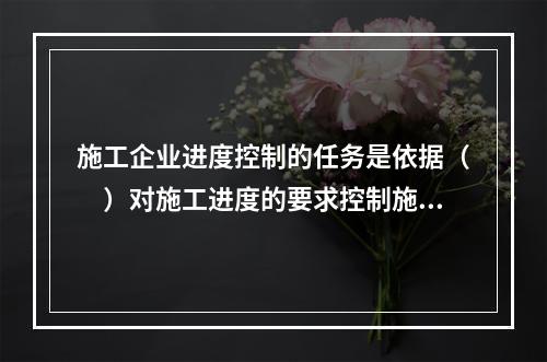 施工企业进度控制的任务是依据（　）对施工进度的要求控制施工进