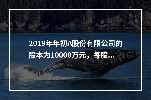 2019年年初A股份有限公司的股本为10000万元，每股面值