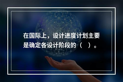 在国际上，设计进度计划主要是确定各设计阶段的（　）。