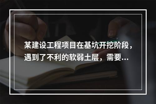 某建设工程项目在基坑开挖阶段，遇到了不利的软弱土层，需要进行