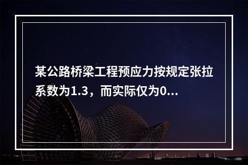 某公路桥梁工程预应力按规定张拉系数为1.3，而实际仅为0.8