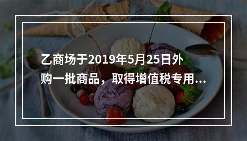 乙商场于2019年5月25日外购一批商品，取得增值税专用发票