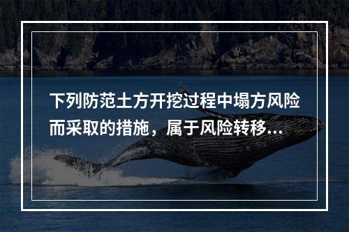 下列防范土方开挖过程中塌方风险而采取的措施，属于风险转移对策