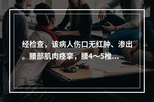 经检查，该病人伤口无红肿、渗出。腰部肌肉痉挛，腰4～5椎间隙