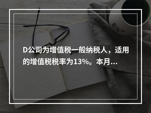 D公司为增值税一般纳税人，适用的增值税税率为13%。本月发生