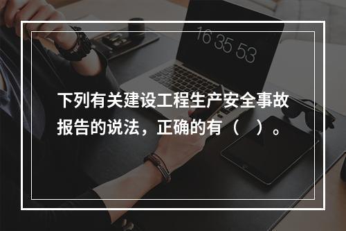 下列有关建设工程生产安全事故报告的说法，正确的有（　）。