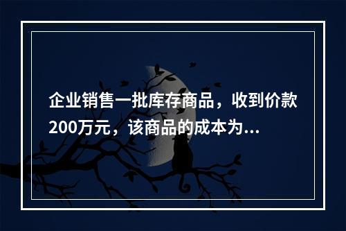 企业销售一批库存商品，收到价款200万元，该商品的成本为17