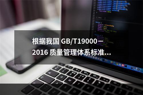 根据我国 GB/T19000－2016 质量管理体系标准，质