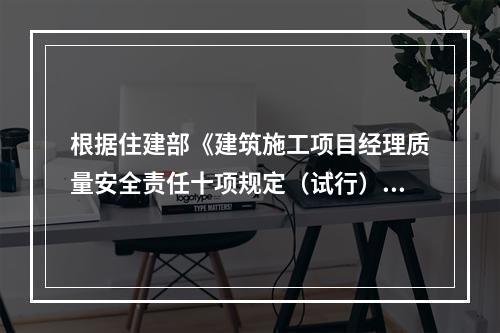 根据住建部《建筑施工项目经理质量安全责任十项规定（试行）》、