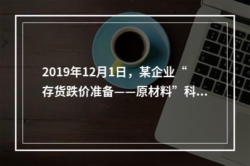 2019年12月1日，某企业“存货跌价准备——原材料”科目贷