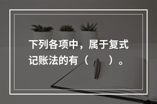 下列各项中，属于复式记账法的有（　　）。