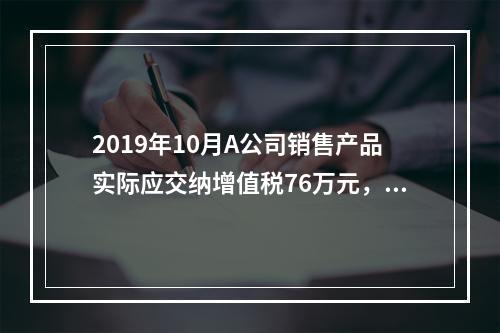 2019年10月A公司销售产品实际应交纳增值税76万元，消费