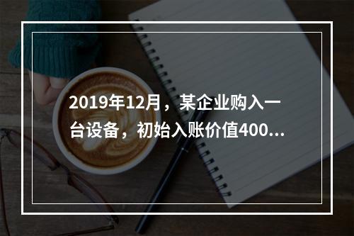 2019年12月，某企业购入一台设备，初始入账价值400万元