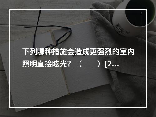 下列哪种措施会造成更强烈的室内照明直接眩光？（　　）[20