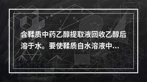 含鞣质中药乙醇提取液回收乙醇后溶于水。要使鞣质自水溶液中沉淀