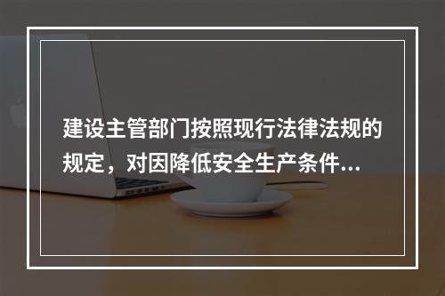 建设主管部门按照现行法律法规的规定，对因降低安全生产条件导致