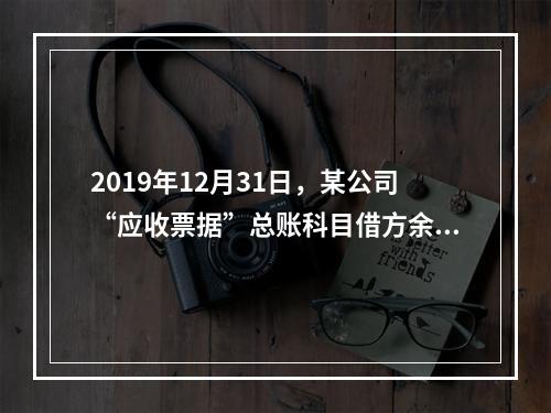 2019年12月31日，某公司“应收票据”总账科目借方余额1