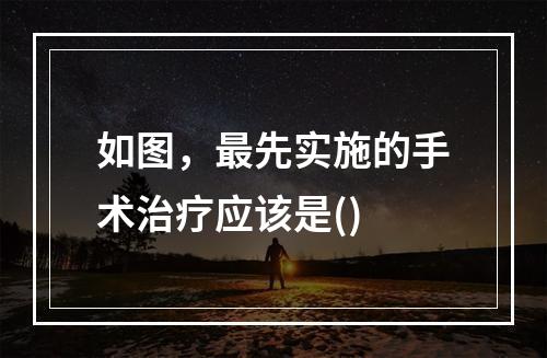 如图，最先实施的手术治疗应该是()