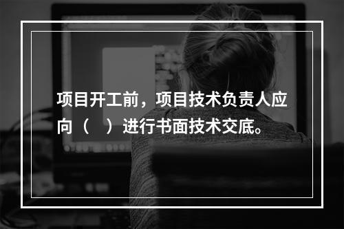 项目开工前，项目技术负责人应向（　）进行书面技术交底。