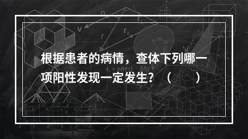 根据患者的病情，查体下列哪一项阳性发现一定发生？（　　）