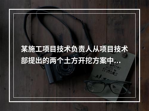 某施工项目技术负责人从项目技术部提出的两个土方开挖方案中选定