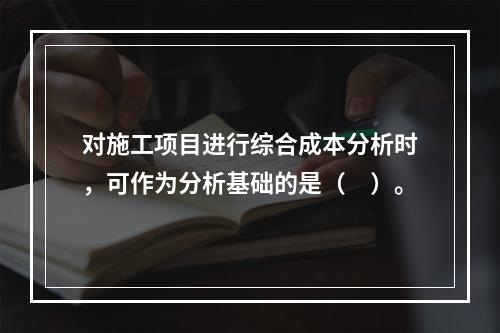 对施工项目进行综合成本分析时，可作为分析基础的是（　）。