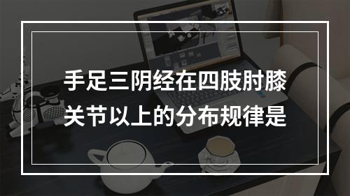 手足三阴经在四肢肘膝关节以上的分布规律是