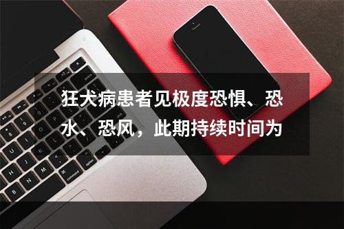 狂犬病患者见极度恐惧、恐水、恐风，此期持续时间为