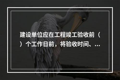 建设单位应在工程竣工验收前（　）个工作日前，将验收时间、地点